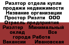 Риэлтор отдела купли-продажи недвижимости › Название организации ­ Простор-Риэлти, ООО › Отрасль предприятия ­ Риэлтер › Минимальный оклад ­ 150 000 - Все города Работа » Вакансии   . Ивановская обл.